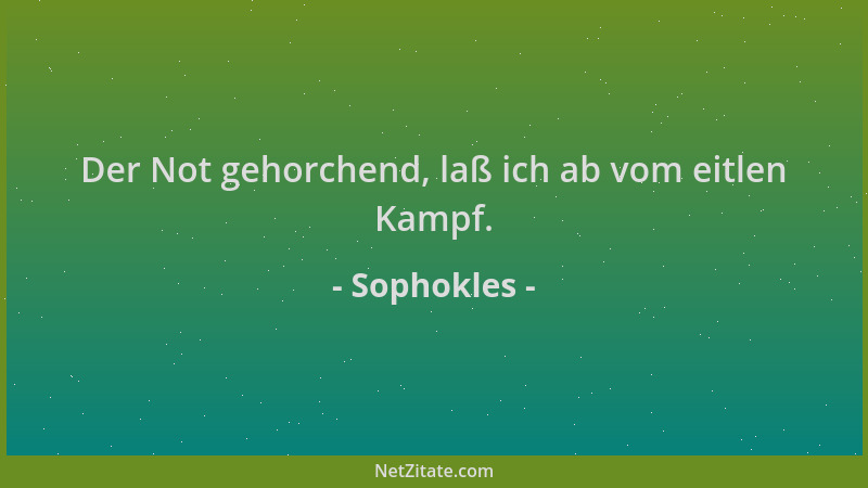 Sophokles - Der Not gehorchend, laß ich ab vom eitlen Kampf....