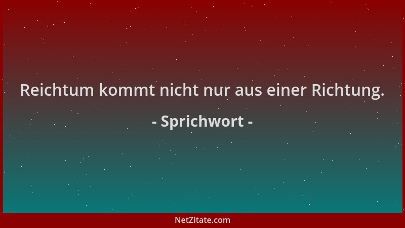Sprichwort - Reichtum kommt nicht nur aus einer Richtung....