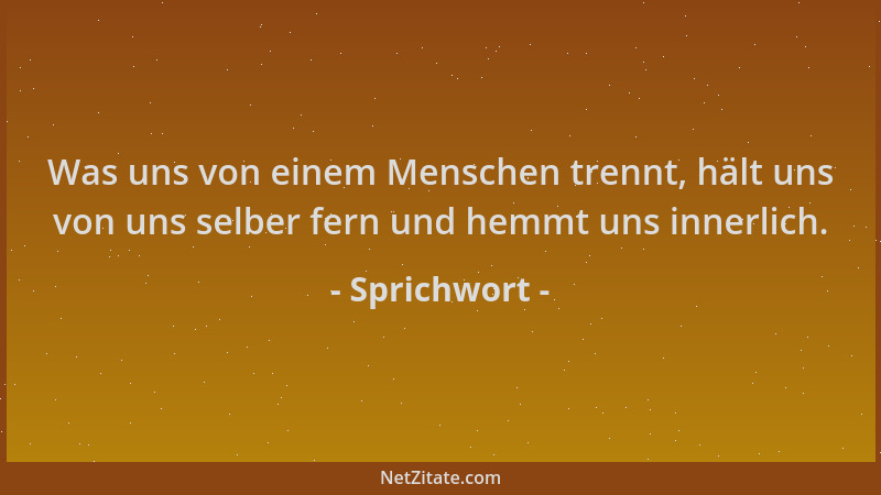 Sprichwort - Was uns von einem Menschen trennt, hält uns von uns selber fern und hemmt uns innerlich....
