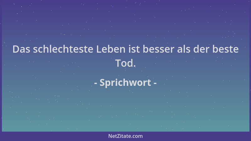 Sprichwort - Das schlechteste Leben ist besser als der beste Tod....