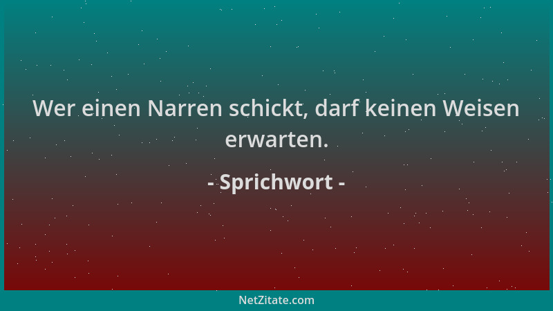 Sprichwort - Wer einen Narren schickt, darf keinen Weisen erwarten....