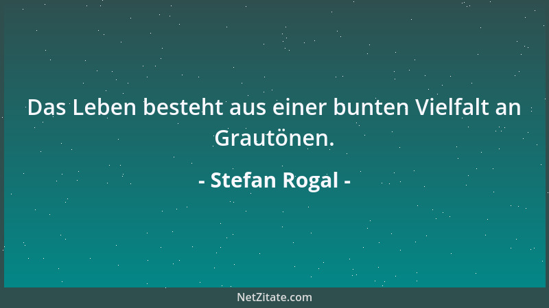 Stefan Rogal - Das Leben besteht aus einer bunten Vielfalt an Grautönen....
