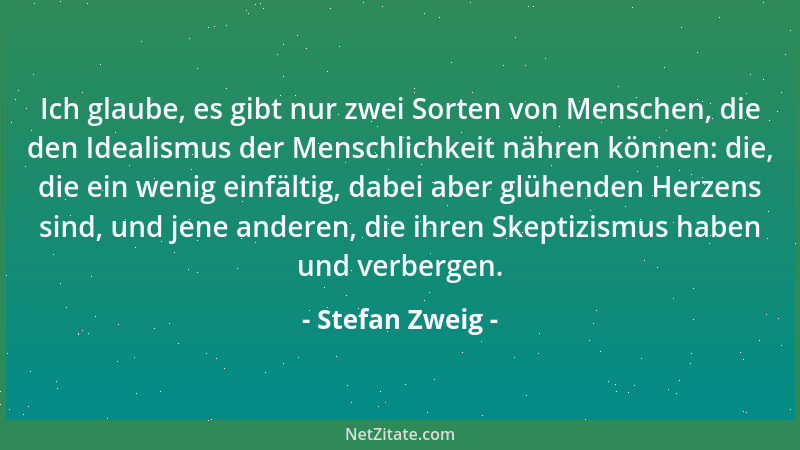 Stefan Zweig - Ich glaube, es gibt nur zwei Sorten von Menschen, die den Idealismus der Menschlichkeit nähren können: die,...