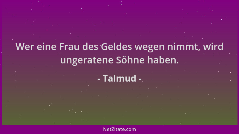 Talmud - Wer eine Frau des Geldes wegen nimmt, wird ungeratene Söhne haben....