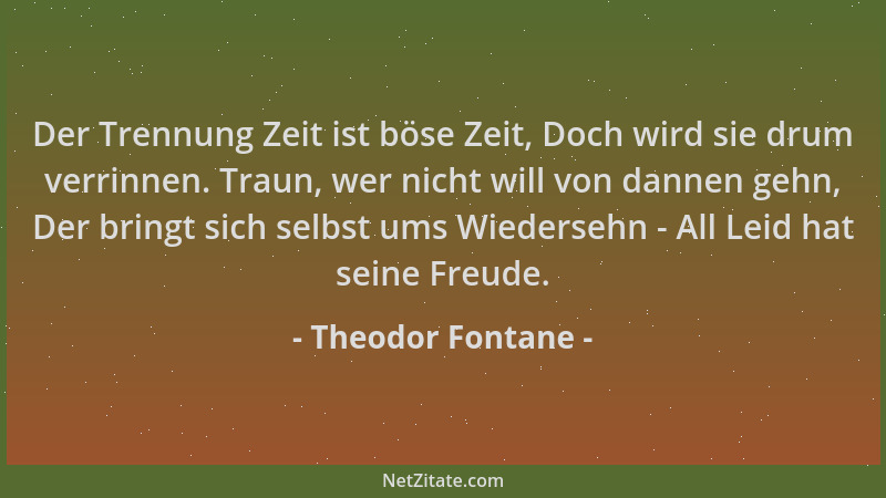 Theodor Fontane - Der Trennung Zeit ist böse Zeit, Doch wird sie drum verrinnen. Traun, wer nicht will von dannen gehn, Der...