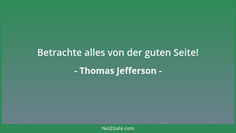 Thomas Jefferson - Betrachte alles von der guten Seite!...