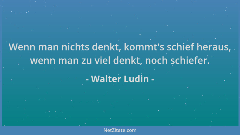 Walter Ludin - Wenn man nichts denkt, kommt 's schief heraus, wenn man zu viel denkt, noch schiefer....