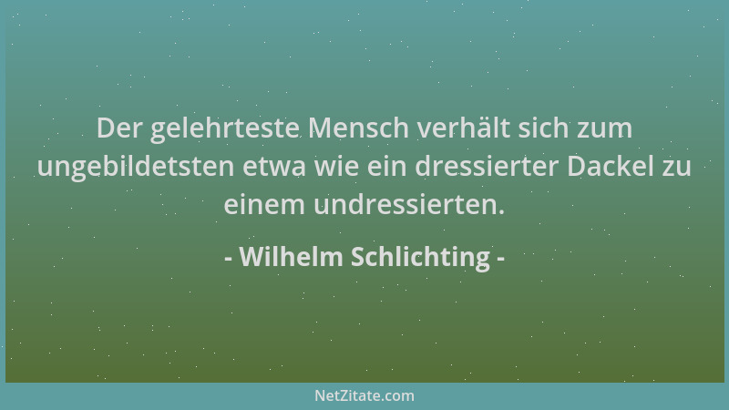 Wilhelm Schlichting - Der gelehrteste Mensch verhält sich zum ungebildetsten etwa wie ein dressierter Dackel zu einem undre...