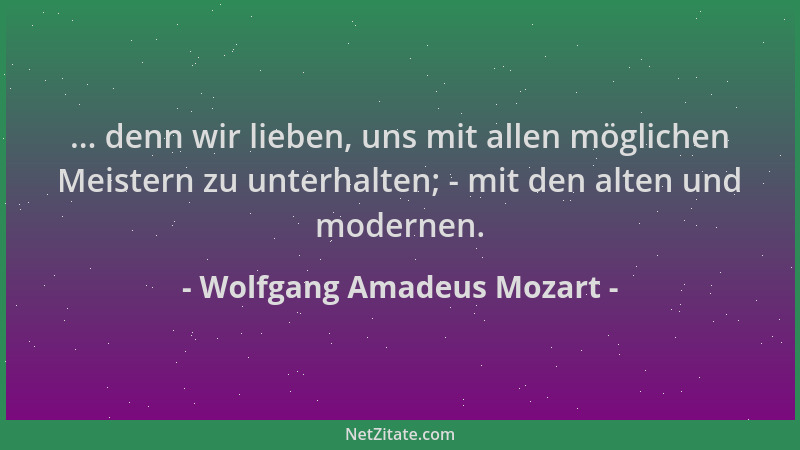 Wolfgang Amadeus Mozart - ... denn wir lieben, uns mit allen möglichen Meistern zu unterhalten; - mit den alten und moderne...