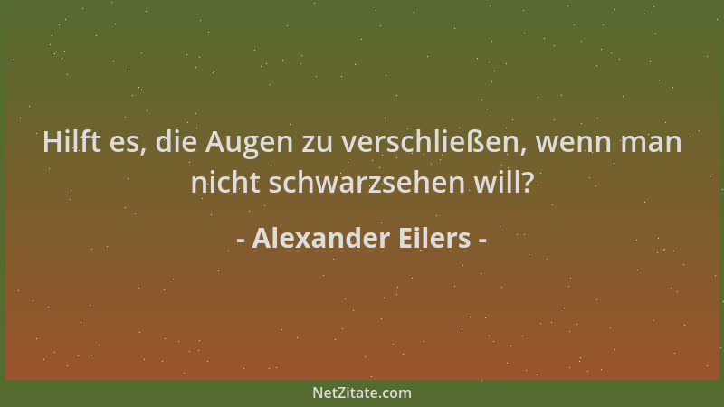 Alexander Eilers - Hilft es, die Augen zu verschließen, wenn man nicht schwarzsehen will?...