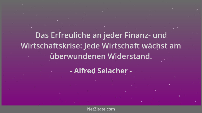 Alfred Selacher - Das Erfreuliche an jeder Finanz- und Wirtschaftskrise: Jede Wirtschaft wächst am überwundenen Widerstand....