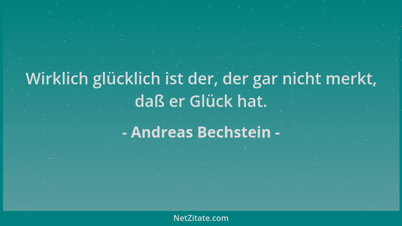 Andreas Bechstein - Wirklich glücklich ist der, der gar nicht merkt, daß er Glück hat....