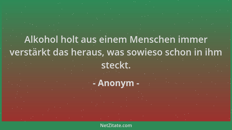 Anonym - Alkohol holt aus einem Menschen immer verstärkt das heraus, was sowieso schon in ihm steckt....