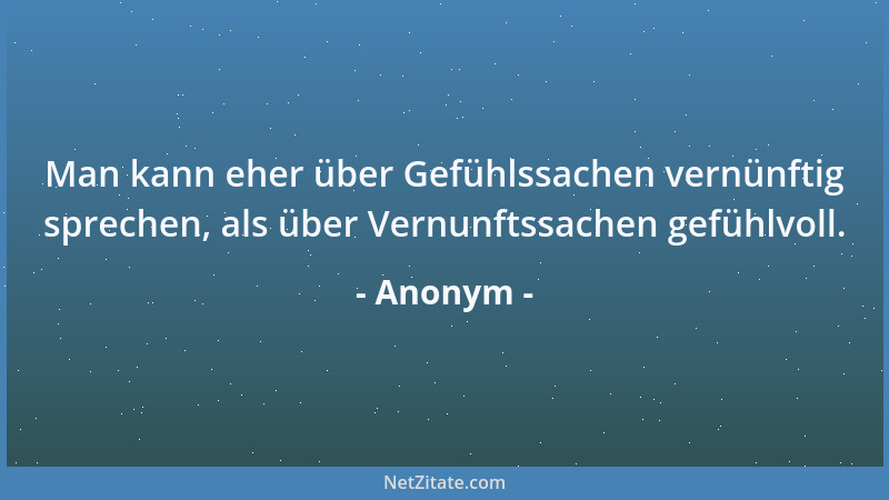 Anonym - Man kann eher über Gefühlssachen vernünftig sprechen, als über Vernunftssachen gefühlvoll....