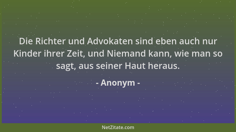 Anonym - Die Richter und Advokaten sind eben auch nur Kinder ihrer Zeit, und Niemand kann, wie man so sagt, aus seiner Haut...