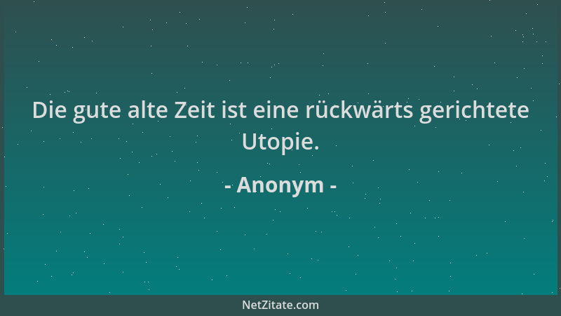 Anonym - Die gute alte Zeit ist eine rückwärts gerichtete Utopie....