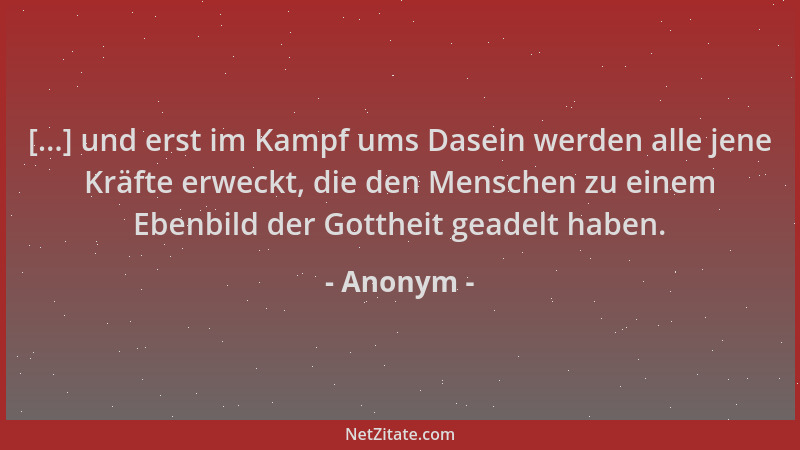 Anonym - [...] und erst im Kampf ums Dasein werden alle jene Kräfte erweckt, die den Menschen zu einem Ebenbild der Gotthei...