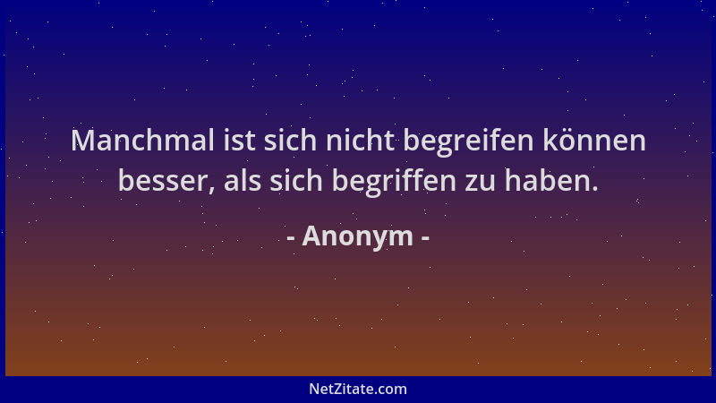 Anonym - Manchmal ist sich nicht begreifen können besser, als sich begriffen zu haben....