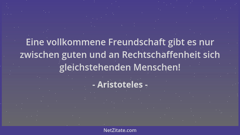 Aristoteles - Eine vollkommene Freundschaft gibt es nur zwischen guten und an Rechtschaffenheit sich gleichstehenden Mensch...