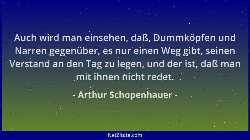 Arthur Schopenhauer - Auch wird man einsehen, daß, Dummköpfen und Narren gegenüber, es nur einen Weg gibt, seinen Verstand...