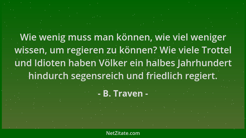 B. Traven - Wie wenig muss man können, wie viel weniger wissen, um regieren zu können? Wie viele Trottel und Idioten haben...