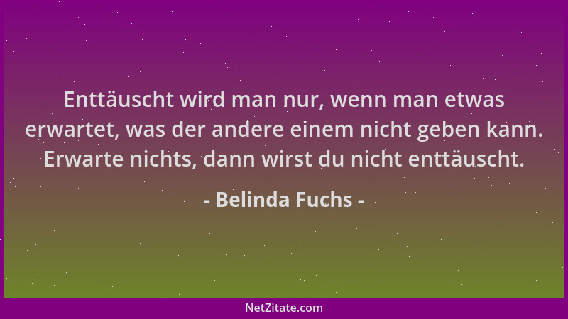 Belinda Fuchs - Enttäuscht wird man nur, wenn man etwas erwartet, was der andere einem nicht geben kann. Erwarte nichts, da...