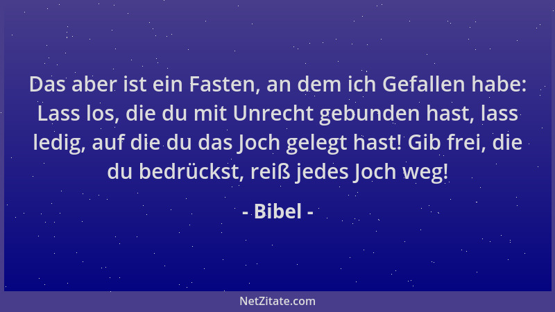 Bibel - Das aber ist ein Fasten, an dem ich Gefallen habe: Lass los, die du mit Unrecht gebunden hast, lass ledig, auf die...