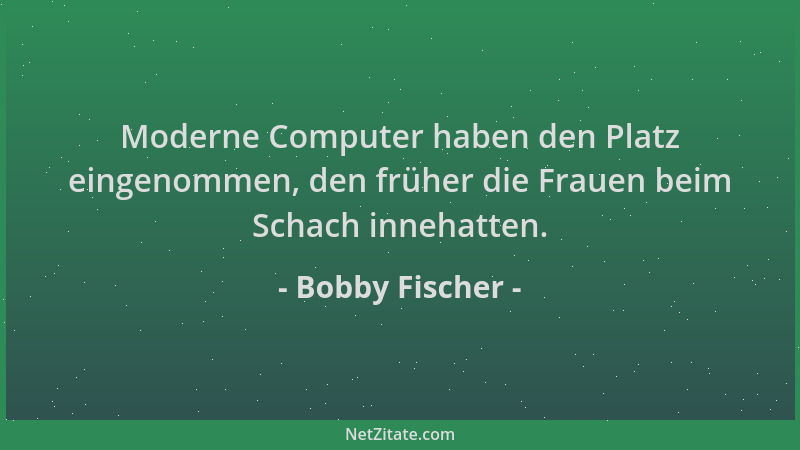 Bobby Fischer - Moderne Computer haben den Platz eingenommen, den früher die Frauen beim Schach innehatten....