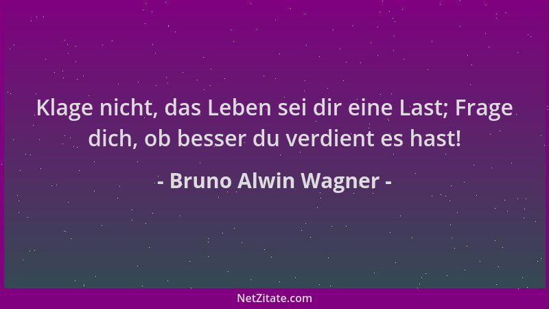 Bruno Alwin Wagner - Klage nicht, das Leben sei dir eine Last; Frage dich, ob besser du verdient es hast!...