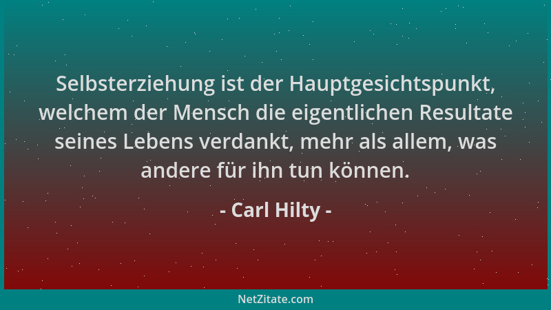 Carl Hilty - Selbsterziehung ist der Hauptgesichtspunkt, welchem der Mensch die eigentlichen Resultate seines Lebens verdan...