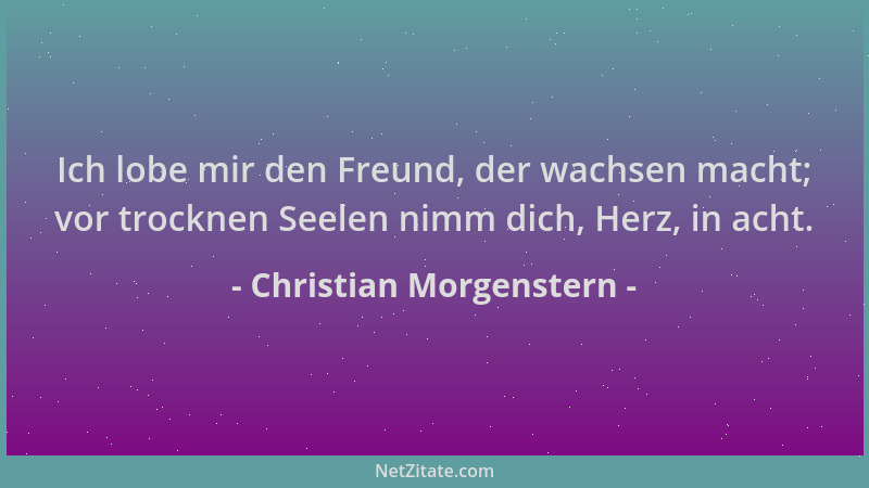 Christian Morgenstern - Ich lobe mir den Freund, der wachsen macht; vor trocknen Seelen nimm dich, Herz, in acht....