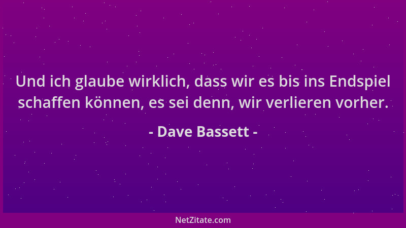 Dave Bassett - Und ich glaube wirklich, dass wir es bis ins Endspiel schaffen können, es sei denn, wir verlieren vorher....
