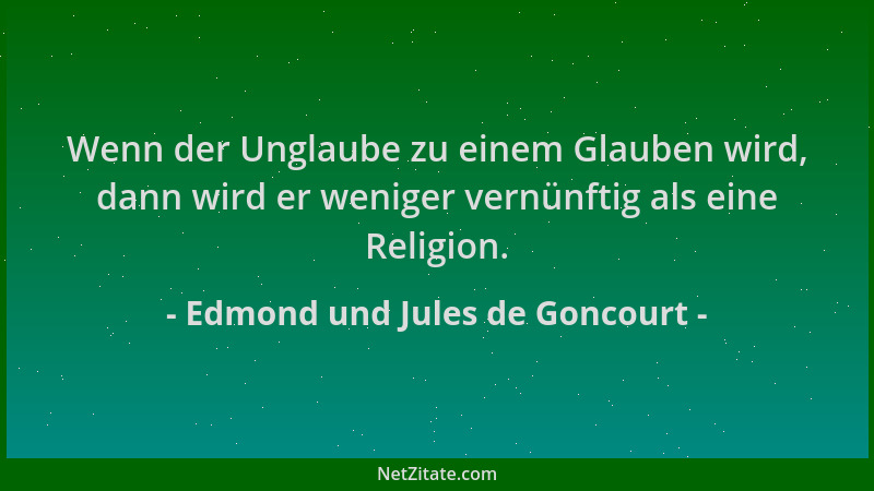 Edmond und Jules de Goncourt - Wenn der Unglaube zu einem Glauben wird, dann wird er weniger vernünftig als eine Religion....