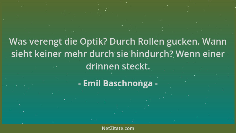 Emil Baschnonga - Was verengt die Optik? Durch Rollen gucken. Wann sieht keiner mehr durch sie hindurch? Wenn einer drinnen...