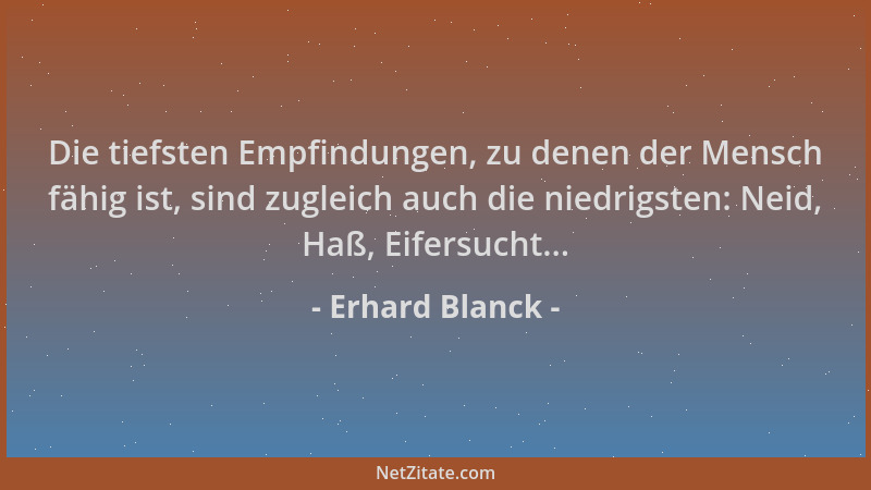Erhard Blanck - Die tiefsten Empfindungen, zu denen der Mensch fähig ist, sind zugleich auch die niedrigsten: Neid, Haß, Ei...