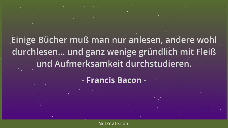 Francis Bacon - Einige Bücher muß man nur anlesen, andere wohl durchlesen... und ganz wenige gründlich mit Fleiß und Aufmer...