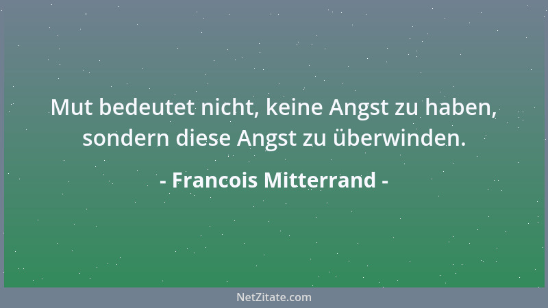 Francois Mitterrand - Mut bedeutet nicht, keine Angst zu haben, sondern diese Angst zu überwinden....