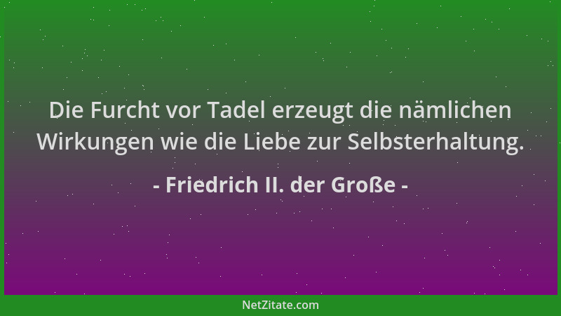 Friedrich II. der Große - Die Furcht vor Tadel erzeugt die nämlichen Wirkungen wie die Liebe zur Selbsterhaltung....