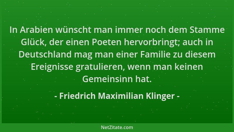 Friedrich Maximilian Klinger - In Arabien wünscht man immer noch dem Stamme Glück, der einen Poeten hervorbringt; auch in D...