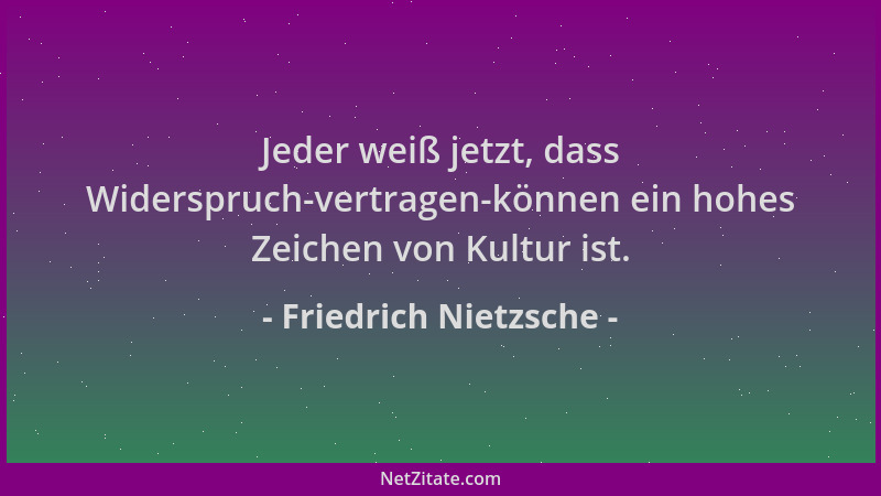 Friedrich Nietzsche - Jeder weiß jetzt, dass Widerspruch-vertragen-können ein hohes Zeichen von Kultur ist....