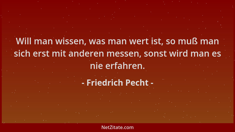 Friedrich Pecht - Will man wissen, was man wert ist, so muß man sich erst mit anderen messen, sonst wird man es nie erfahre...