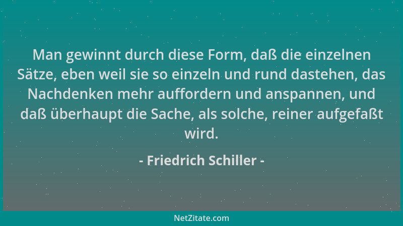 Friedrich Schiller - Man gewinnt durch diese Form, daß die einzelnen Sätze, eben weil sie so einzeln und rund dastehen, das...