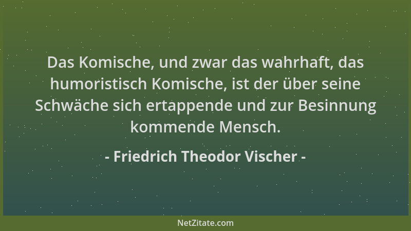 Friedrich Theodor Vischer - Das Komische, und zwar das wahrhaft, das humoristisch Komische, ist der über seine Schwäche sic...