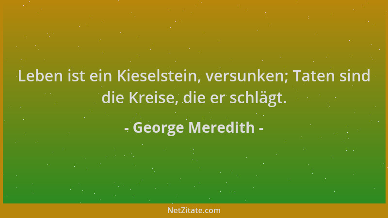 George Meredith - Leben ist ein Kieselstein, versunken; Taten sind die Kreise, die er schlägt....