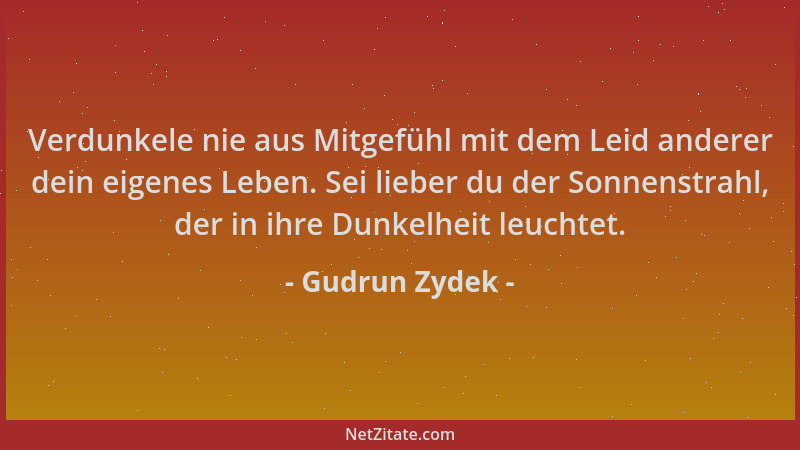 Gudrun Zydek - Verdunkele nie aus Mitgefühl mit dem Leid anderer dein eigenes Leben. Sei lieber du der Sonnenstrahl, der in...