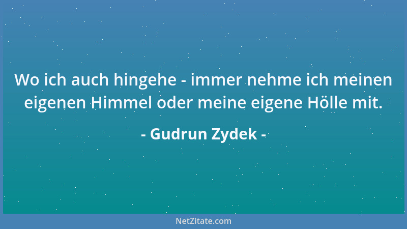 Gudrun Zydek - Wo ich auch hingehe - immer nehme ich meinen eigenen Himmel oder meine eigene Hölle mit....
