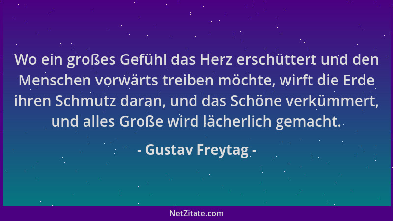 Gustav Freytag - Wo ein großes Gefühl das Herz erschüttert und den Menschen vorwärts treiben möchte, wirft die Erde ihren S...