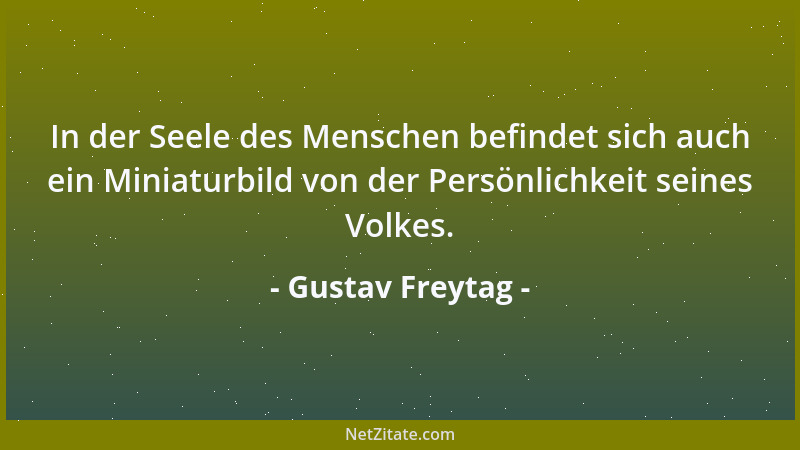 Gustav Freytag - In der Seele des Menschen befindet sich auch ein Miniaturbild von der Persönlichkeit seines Volkes....