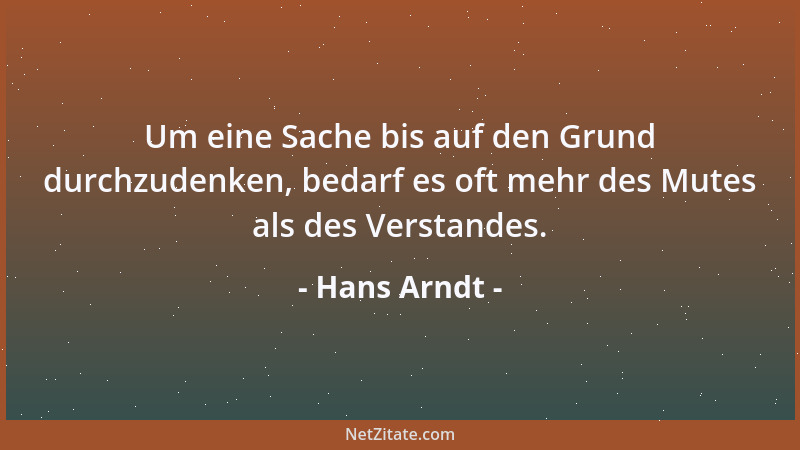 Hans Arndt - Um eine Sache bis auf den Grund durchzudenken, bedarf es oft mehr des Mutes als des Verstandes....