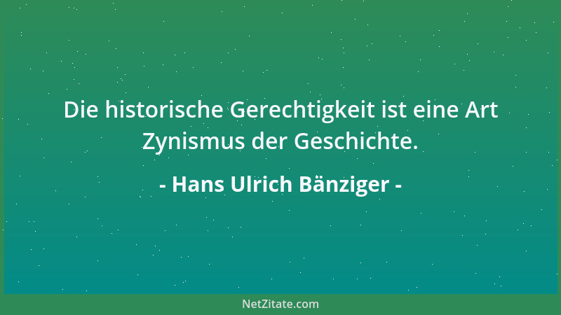 Hans Ulrich Bänziger - Die historische Gerechtigkeit ist eine Art Zynismus der Geschichte....